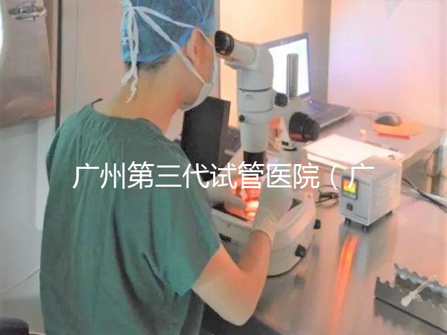 廣州第三代試管醫(yī)院（廣州第三代試管醫(yī)院排名）