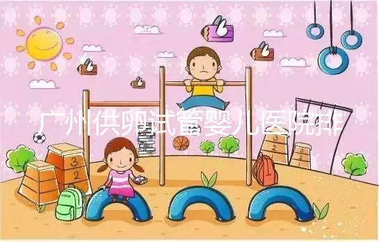 廣州供卵試管嬰兒醫院排名曝光，越秀區有哪些看完便知