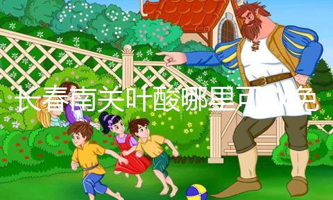 長春南關(guān)葉酸哪里可以免費領(lǐng)、怎么領(lǐng)答案在這，跟著走就行