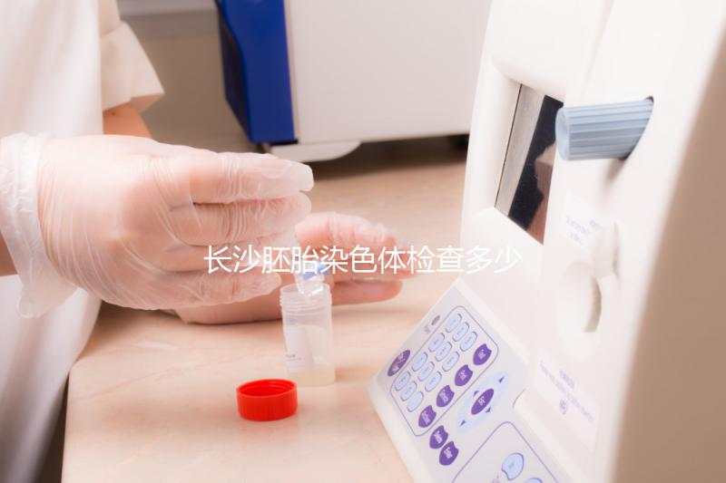 長沙胚胎染色體檢查多少錢看過來，天心這些醫(yī)院不要錯過