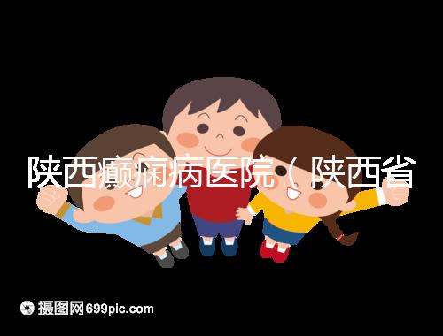 陜西癲癇病醫院(陜西省最好的精神病醫院)