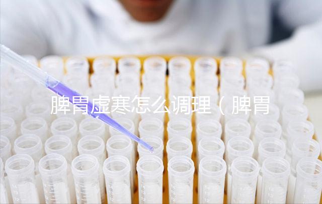 脾胃虛寒怎么調理(脾胃虛寒怎么調理最快最好)