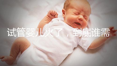 試管嬰兒火了,到底誰需要做?