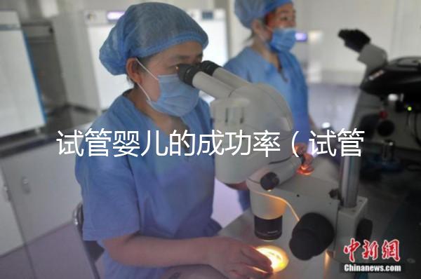 試管嬰兒的成功率（試管嬰兒的成功率高嗎？）