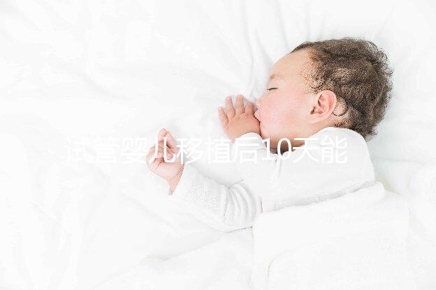 試管嬰兒移植后10天能測出來嗎