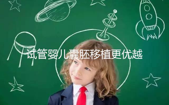 試管嬰兒囊胚移植更優(yōu)越于常規(guī)胚胎移植嗎?