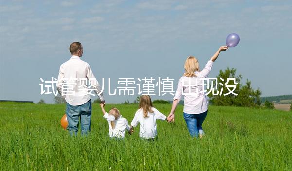試管嬰兒需謹(jǐn)慎,出現(xiàn)沒(méi)有