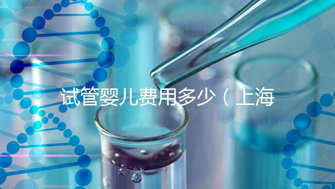 試管嬰兒費(fèi)用多少（上海仁濟(jì)醫(yī)院試管嬰兒費(fèi)用多少）