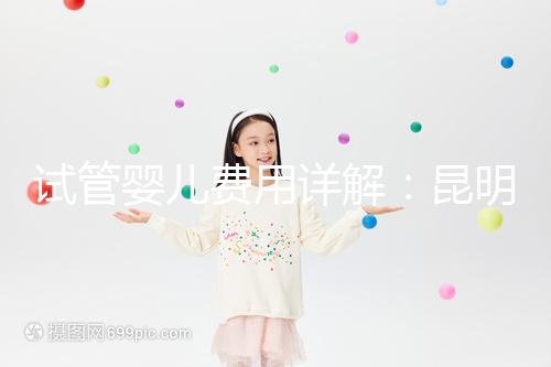 試管嬰兒費(fèi)用詳解：昆明試管嬰兒各項(xiàng)花費(fèi)一次說(shuō)清楚！