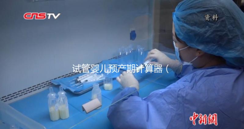 試管嬰兒預(yù)產(chǎn)期計(jì)算器(試管嬰兒預(yù)產(chǎn)期計(jì)算器查詢(xún))
