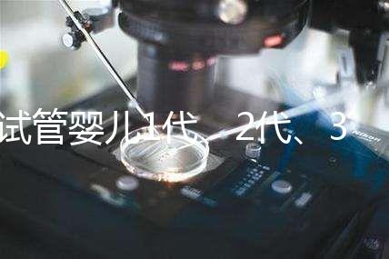 試管嬰兒1代、2代、3代、4代哪個最好?真實操作過程+治療費用,一次全講清楚!