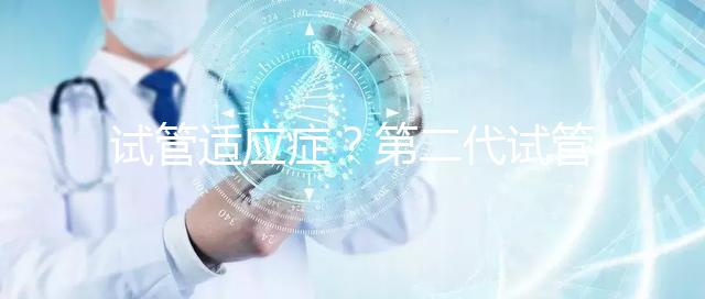 試管適應(yīng)癥？第二代試管嬰兒成功率是多少？