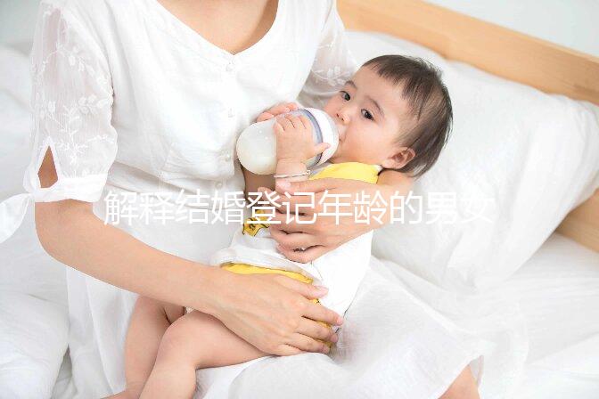 解釋結婚登記年齡的男女各有多大，18歲能否領證