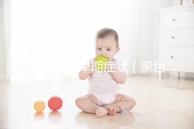 黑色素瘤早期癥狀(黑色素瘤早期癥狀三大表現)