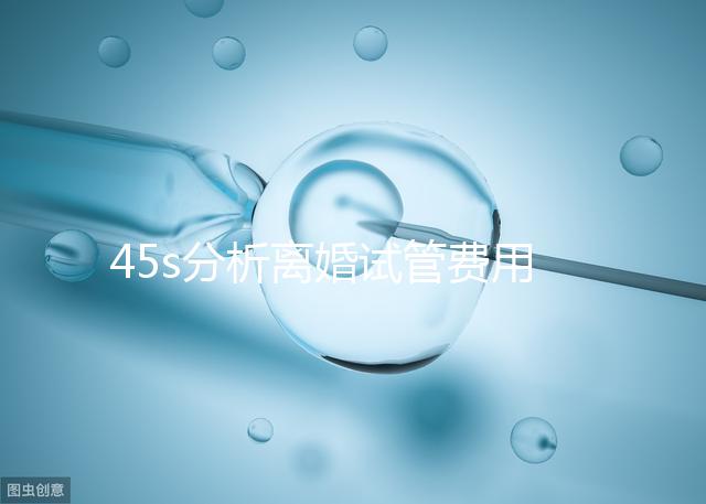 45s分析離婚試管費(fèi)用的女性要不要給,怎么處理不知道
