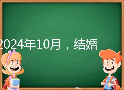 2024年10月，結(jié)婚選擇日大全來(lái)襲，良辰吉日就是這些
