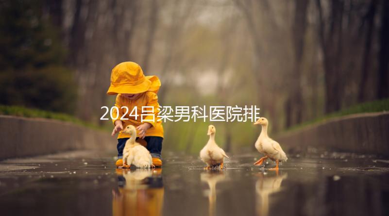 2024呂梁男科醫院排名榜發布!這家三甲機構排名第一