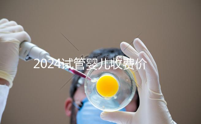 2024試管嬰兒收費(fèi)價(jià)目表，一、二、三代費(fèi)用明細(xì)參考