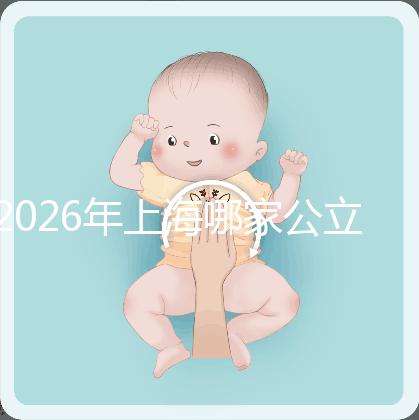 2026年上海哪家公立醫(yī)院可以做三代試管?成功率有多少