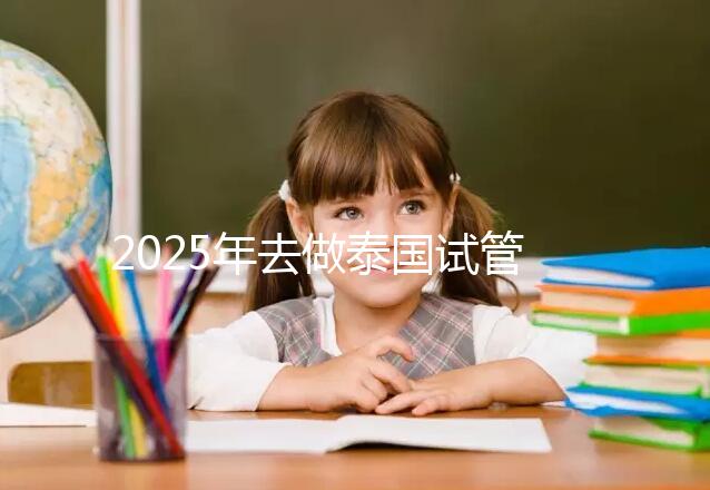 2025年去做泰國試管嬰兒收費價目表一覽！