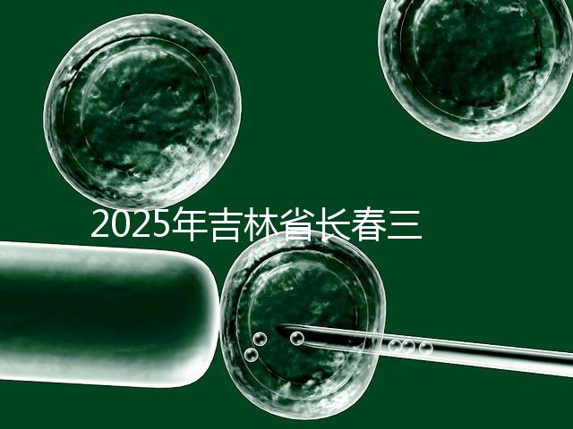 2025年吉林省長春三代試管嬰兒費用曝光:8萬-15萬元,附具體收費明細(xì)!