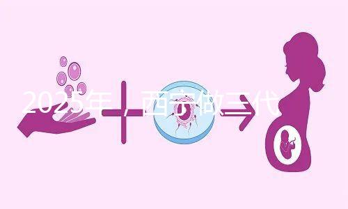 2025年，西寧做三代試管嬰兒的成本大揭秘:初步預測為7