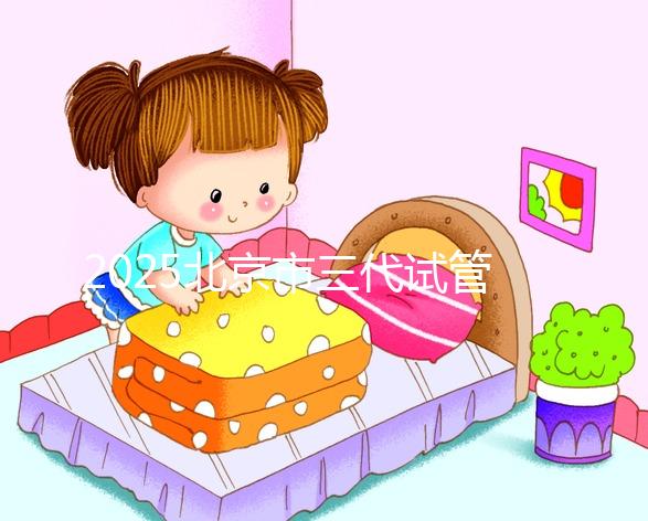 2025北京市三代試管嬰兒價目表！單次周期6萬起價，全流程收費明細公開！