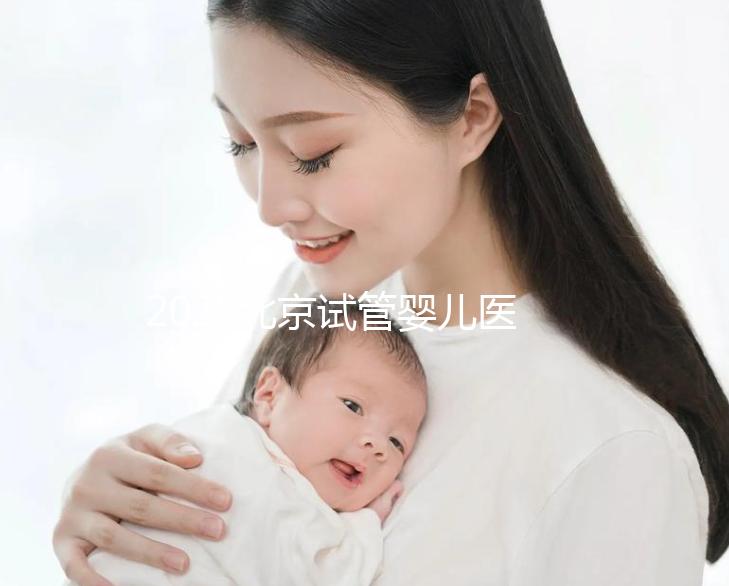 2025北京試管嬰兒醫院排名，這5家醫院試管嬰兒成功率高!