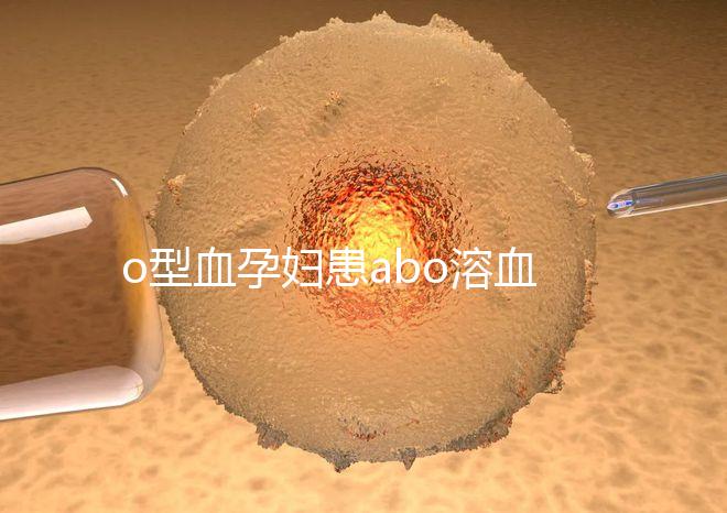 o型血孕婦患abo溶血癥幾率大,做好預(yù)防從備孕開(kāi)始